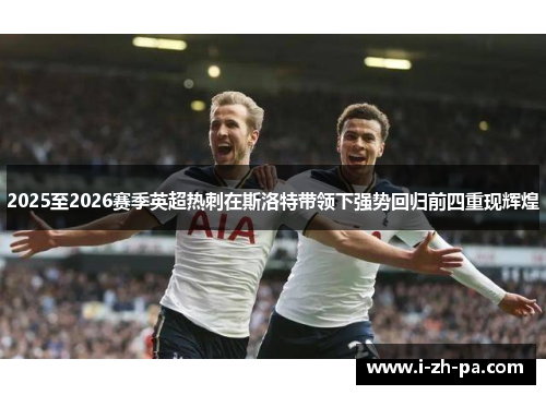 2025至2026赛季英超热刺在斯洛特带领下强势回归前四重现辉煌 2025至2026赛季英超热刺在斯洛特带领下强势回归前四重现辉煌
