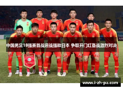 中国男足18强赛首战迎战强敌日本 争取开门红备战激烈对决 中国男足18强赛首战迎战强敌日本 争取开门红备战激烈对决