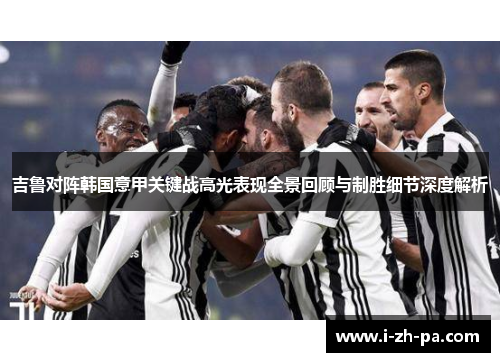 吉鲁对阵韩国意甲关键战高光表现全景回顾与制胜细节深度解析