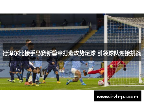 德泽尔比接手马赛新篇章打造攻势足球 引领球队迎接挑战