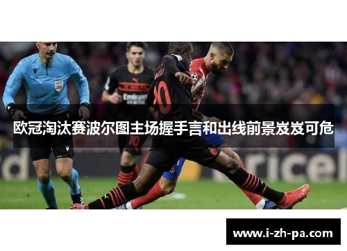 欧冠淘汰赛波尔图主场握手言和出线前景岌岌可危 欧冠淘汰赛波尔图主场握手言和出线前景岌岌可危