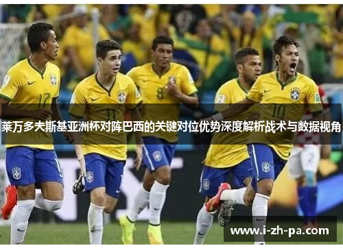 莱万多夫斯基亚洲杯对阵巴西的关键对位优势深度解析战术与数据视角 莱万多夫斯基亚洲杯对阵巴西的关键对位优势深度解析战术与数据视角