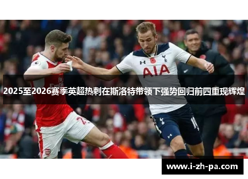 2025至2026赛季英超热刺在斯洛特带领下强势回归前四重现辉煌 2025至2026赛季英超热刺在斯洛特带领下强势回归前四重现辉煌