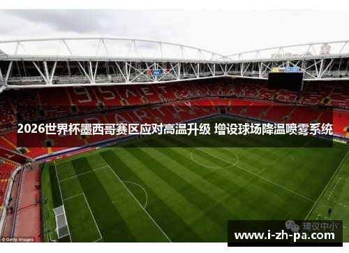 2026世界杯墨西哥赛区应对高温升级 增设球场降温喷雾系统 2026世界杯墨西哥赛区应对高温升级 增设球场降温喷雾系统