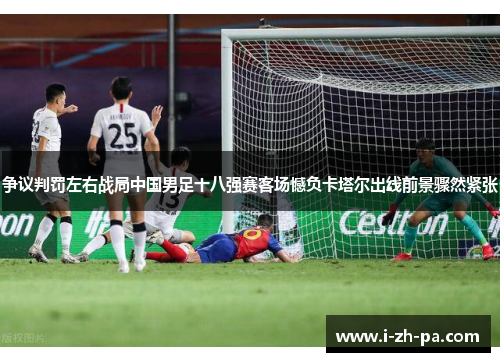 争议判罚左右战局中国男足十八强赛客场憾负卡塔尔出线前景骤然紧张 争议判罚左右战局中国男足十八强赛客场憾负卡塔尔出线前景骤然紧张
