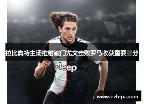 拉比奥特主场推射破门尤文击败罗马收获重要三分 拉比奥特主场推射破门尤文击败罗马收获重要三分