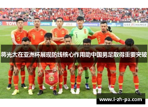 蒋光太在亚洲杯展现防线核心作用助中国男足取得重要突破 蒋光太在亚洲杯展现防线核心作用助中国男足取得重要突破