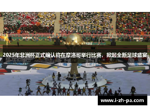 2025年非洲杯正式确认将在摩洛哥举行比赛，掀起全新足球盛宴