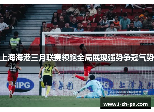 上海海港三月联赛领跑全局展现强势争冠气势 上海海港三月联赛领跑全局展现强势争冠气势