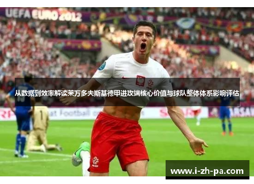 从数据到效率解读莱万多夫斯基德甲进攻端核心价值与球队整体体系影响评估