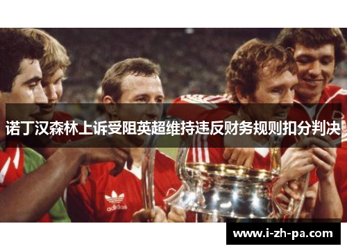 诺丁汉森林上诉受阻英超维持违反财务规则扣分判决 诺丁汉森林上诉受阻英超维持违反财务规则扣分判决